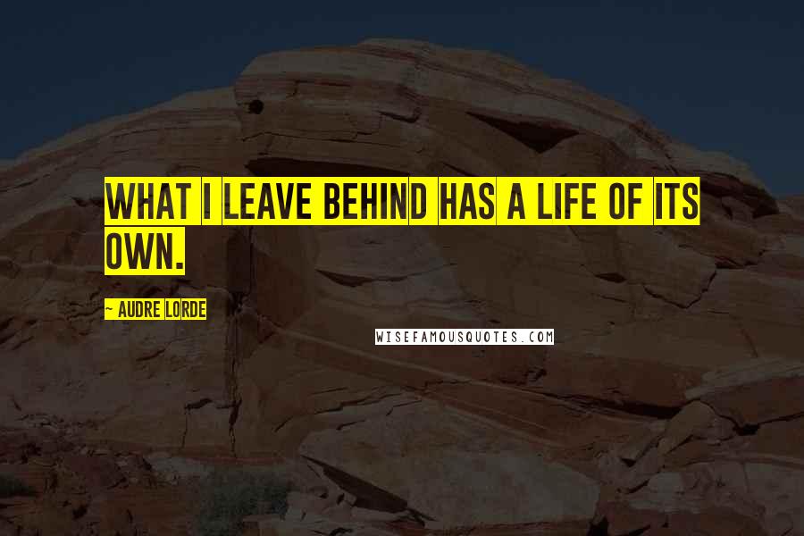 Audre Lorde Quotes: What I leave behind has a life of its own.