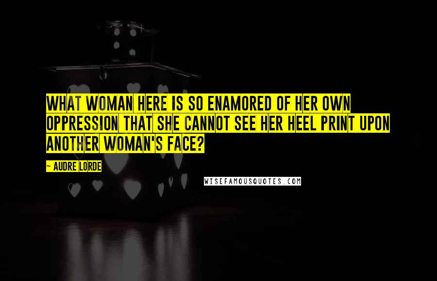 Audre Lorde Quotes: What woman here is so enamored of her own oppression that she cannot see her heel print upon another woman's face?