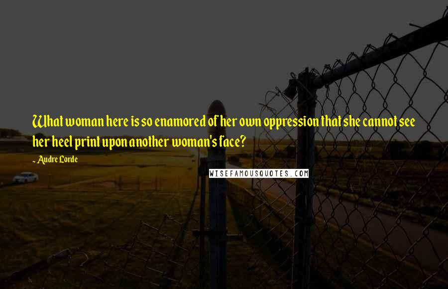 Audre Lorde Quotes: What woman here is so enamored of her own oppression that she cannot see her heel print upon another woman's face?