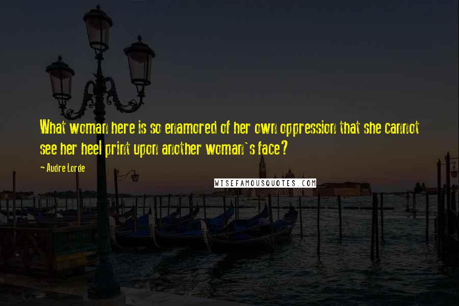 Audre Lorde Quotes: What woman here is so enamored of her own oppression that she cannot see her heel print upon another woman's face?