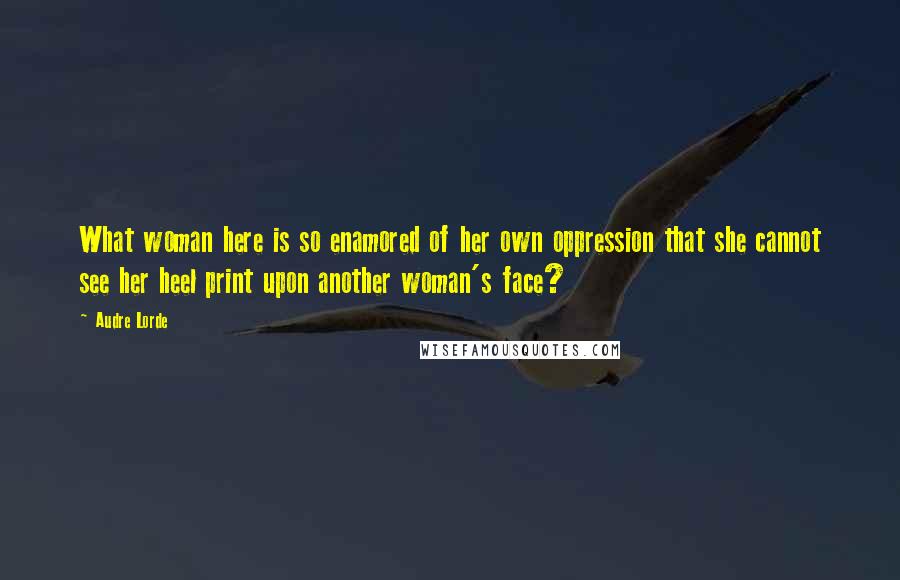 Audre Lorde Quotes: What woman here is so enamored of her own oppression that she cannot see her heel print upon another woman's face?