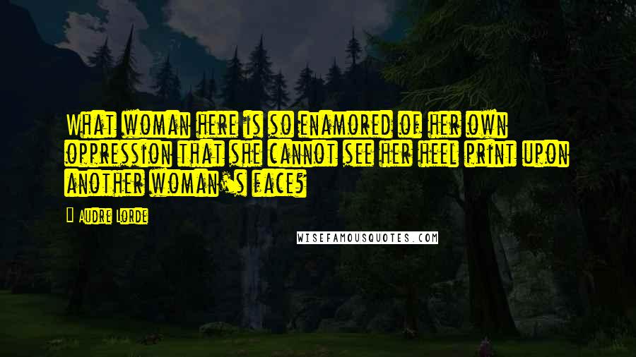 Audre Lorde Quotes: What woman here is so enamored of her own oppression that she cannot see her heel print upon another woman's face?