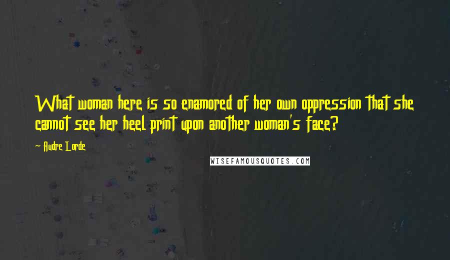 Audre Lorde Quotes: What woman here is so enamored of her own oppression that she cannot see her heel print upon another woman's face?