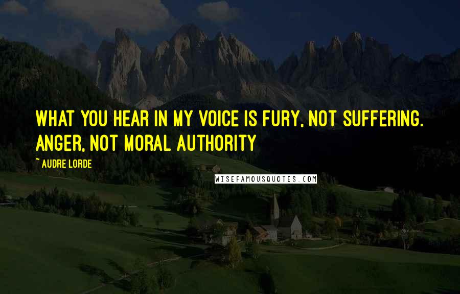 Audre Lorde Quotes: What you hear in my voice is fury, not suffering. Anger, not moral authority