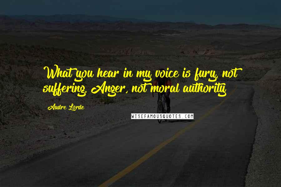 Audre Lorde Quotes: What you hear in my voice is fury, not suffering. Anger, not moral authority