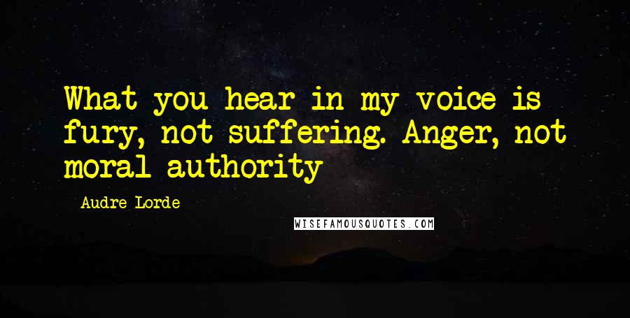 Audre Lorde Quotes: What you hear in my voice is fury, not suffering. Anger, not moral authority