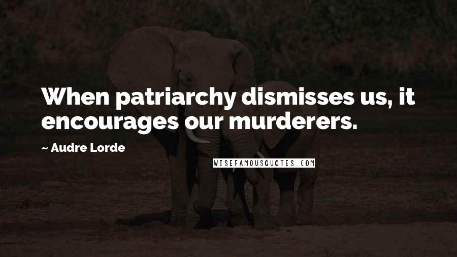 Audre Lorde Quotes: When patriarchy dismisses us, it encourages our murderers.