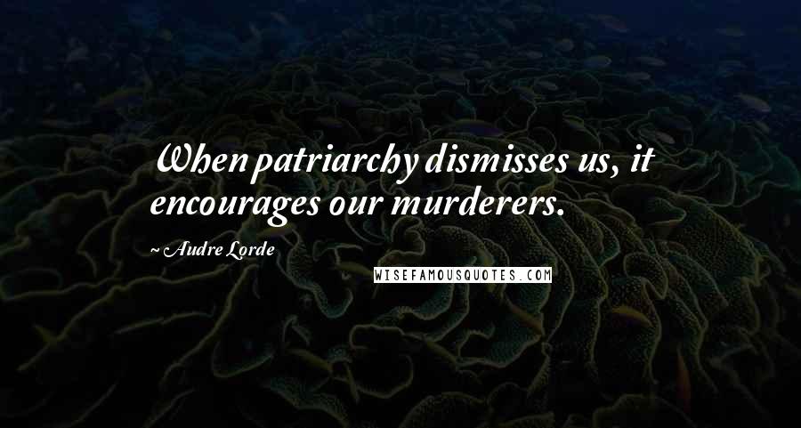 Audre Lorde Quotes: When patriarchy dismisses us, it encourages our murderers.