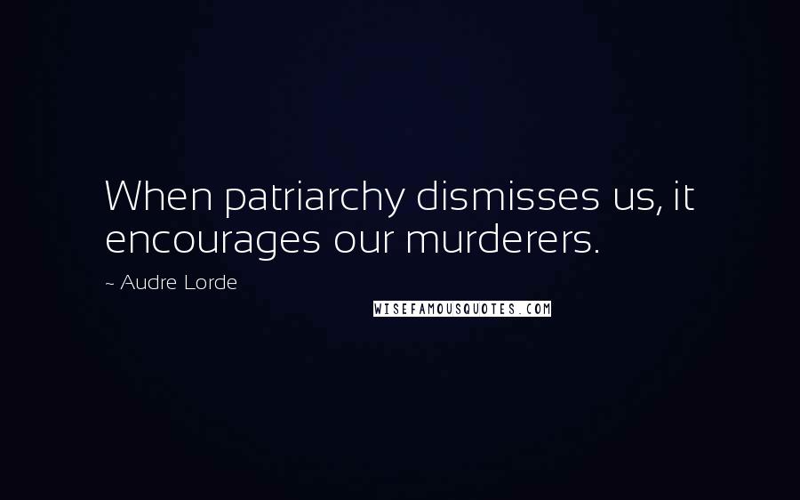 Audre Lorde Quotes: When patriarchy dismisses us, it encourages our murderers.