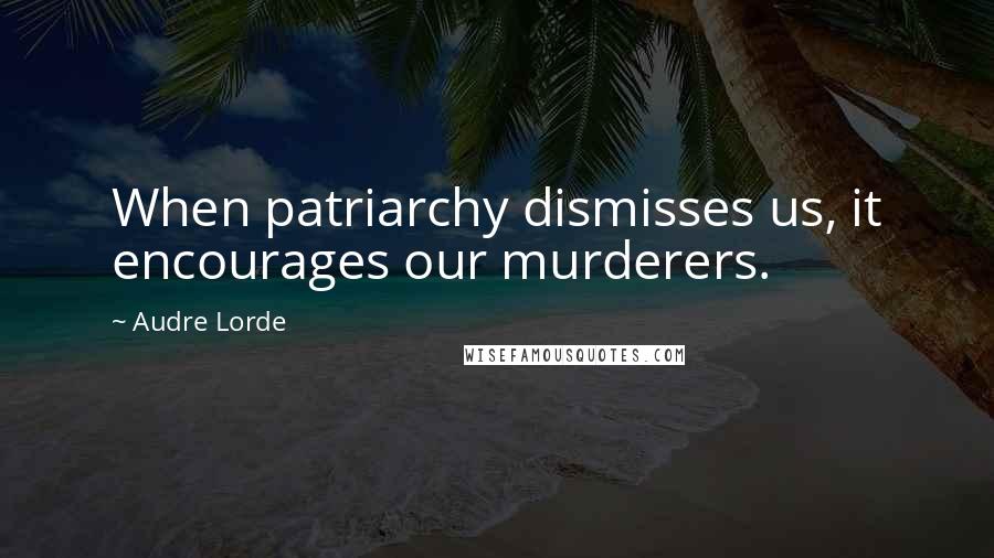 Audre Lorde Quotes: When patriarchy dismisses us, it encourages our murderers.