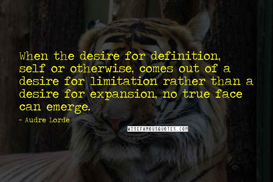 Audre Lorde Quotes: When the desire for definition, self or otherwise, comes out of a desire for limitation rather than a desire for expansion, no true face can emerge.