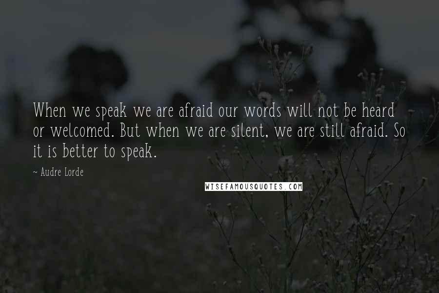 Audre Lorde Quotes: When we speak we are afraid our words will not be heard or welcomed. But when we are silent, we are still afraid. So it is better to speak.