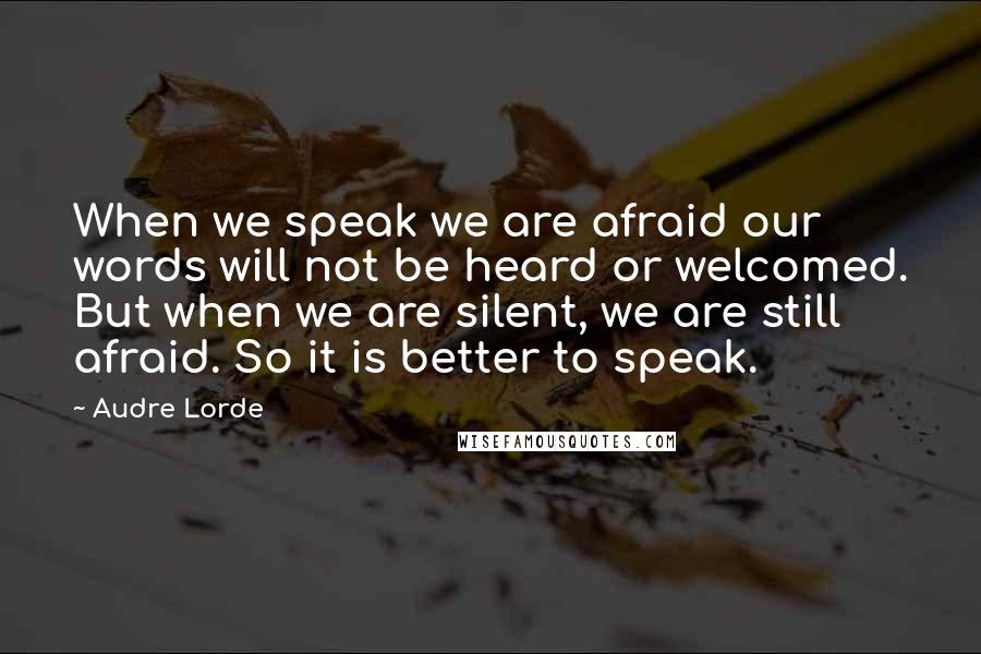 Audre Lorde Quotes: When we speak we are afraid our words will not be heard or welcomed. But when we are silent, we are still afraid. So it is better to speak.