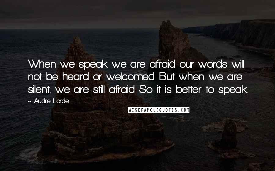Audre Lorde Quotes: When we speak we are afraid our words will not be heard or welcomed. But when we are silent, we are still afraid. So it is better to speak.