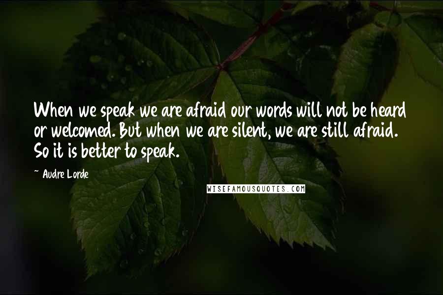 Audre Lorde Quotes: When we speak we are afraid our words will not be heard or welcomed. But when we are silent, we are still afraid. So it is better to speak.