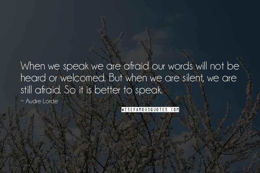 Audre Lorde Quotes: When we speak we are afraid our words will not be heard or welcomed. But when we are silent, we are still afraid. So it is better to speak.
