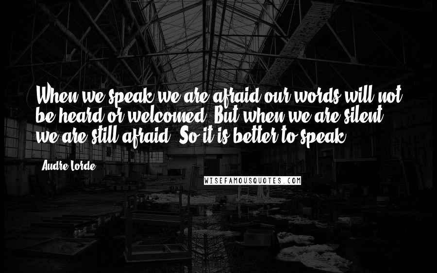 Audre Lorde Quotes: When we speak we are afraid our words will not be heard or welcomed. But when we are silent, we are still afraid. So it is better to speak.
