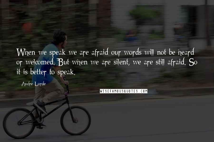 Audre Lorde Quotes: When we speak we are afraid our words will not be heard or welcomed. But when we are silent, we are still afraid. So it is better to speak.