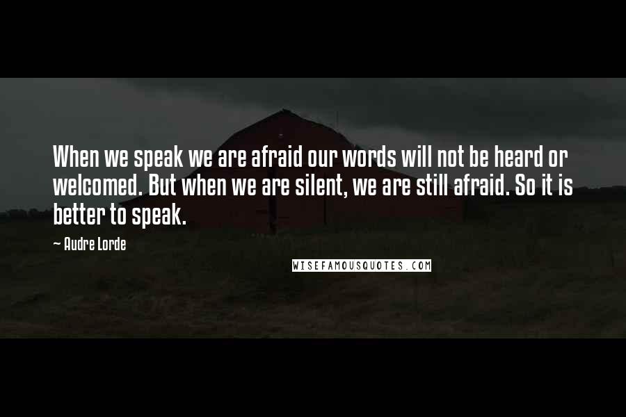 Audre Lorde Quotes: When we speak we are afraid our words will not be heard or welcomed. But when we are silent, we are still afraid. So it is better to speak.
