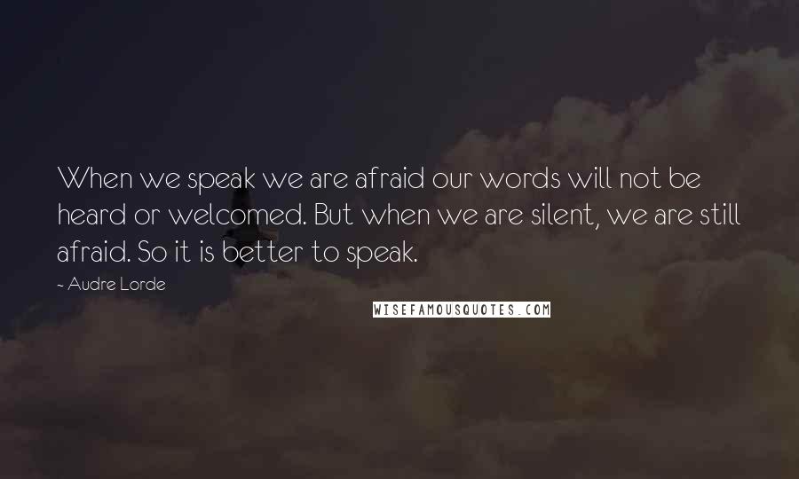 Audre Lorde Quotes: When we speak we are afraid our words will not be heard or welcomed. But when we are silent, we are still afraid. So it is better to speak.
