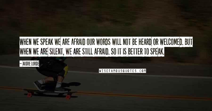 Audre Lorde Quotes: When we speak we are afraid our words will not be heard or welcomed. But when we are silent, we are still afraid. So it is better to speak.