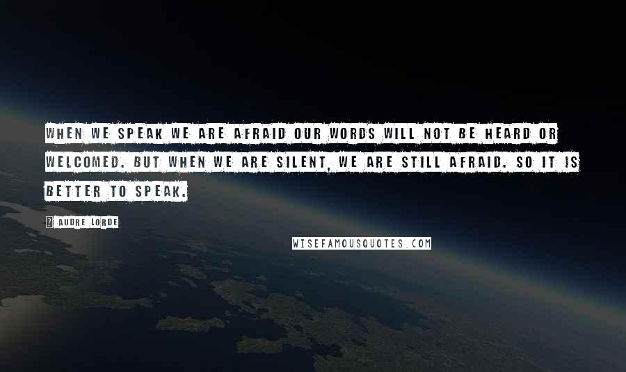Audre Lorde Quotes: When we speak we are afraid our words will not be heard or welcomed. But when we are silent, we are still afraid. So it is better to speak.