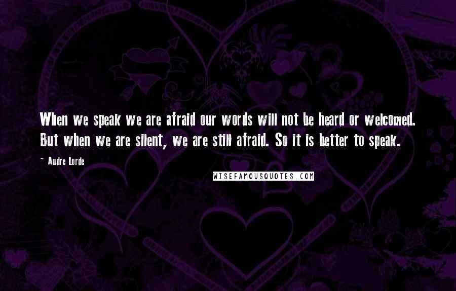 Audre Lorde Quotes: When we speak we are afraid our words will not be heard or welcomed. But when we are silent, we are still afraid. So it is better to speak.