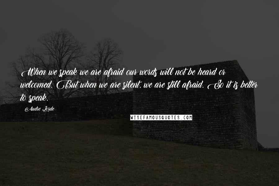 Audre Lorde Quotes: When we speak we are afraid our words will not be heard or welcomed. But when we are silent, we are still afraid. So it is better to speak.