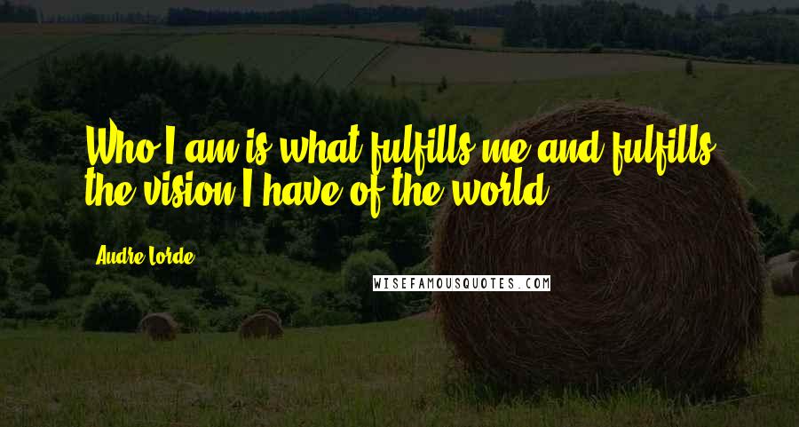 Audre Lorde Quotes: Who I am is what fulfills me and fulfills the vision I have of the world.