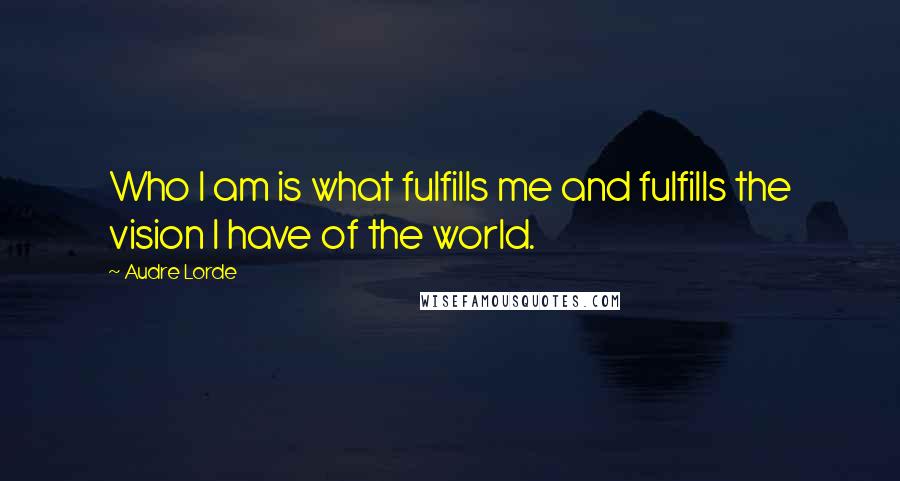 Audre Lorde Quotes: Who I am is what fulfills me and fulfills the vision I have of the world.