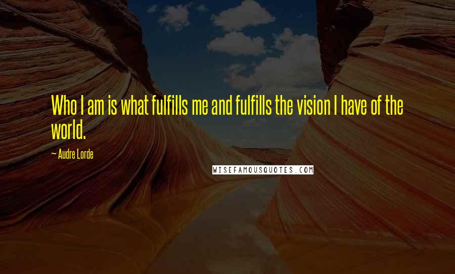 Audre Lorde Quotes: Who I am is what fulfills me and fulfills the vision I have of the world.