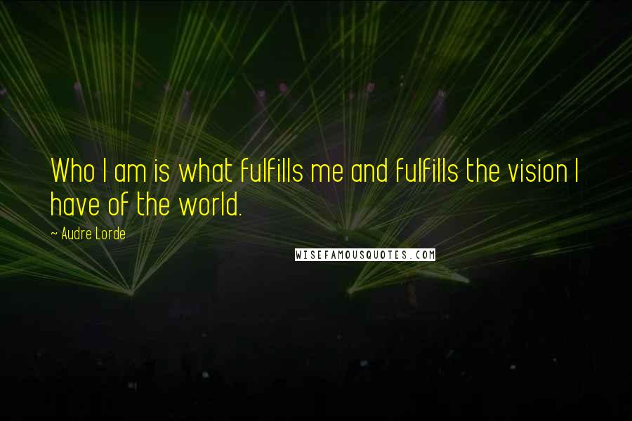 Audre Lorde Quotes: Who I am is what fulfills me and fulfills the vision I have of the world.