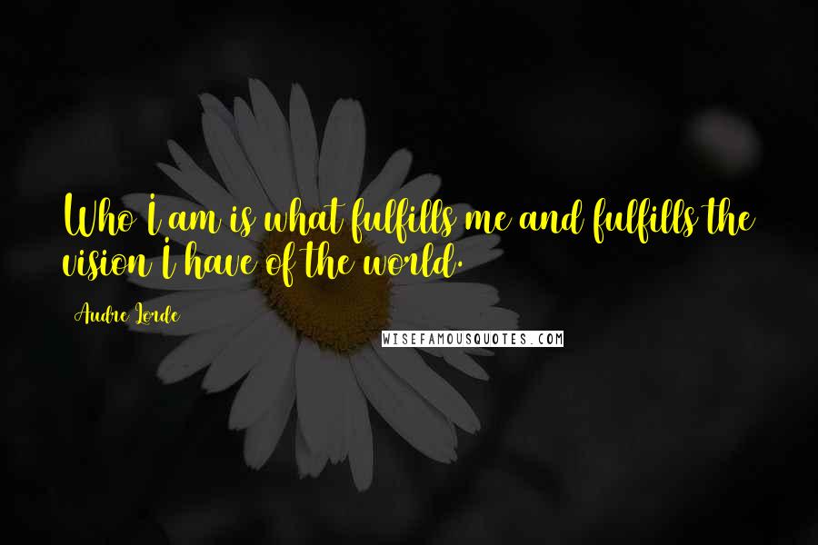 Audre Lorde Quotes: Who I am is what fulfills me and fulfills the vision I have of the world.