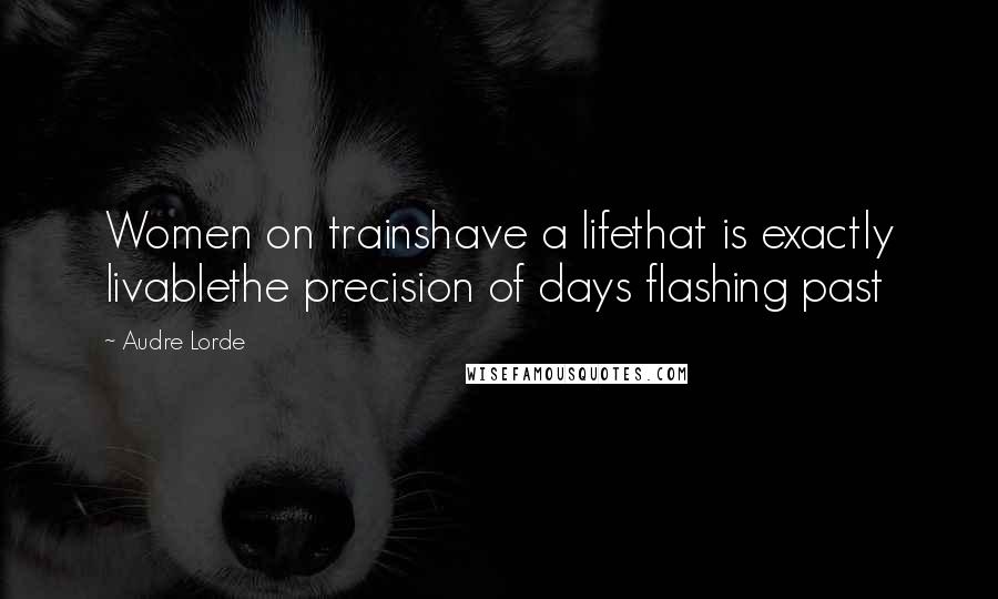 Audre Lorde Quotes: Women on trainshave a lifethat is exactly livablethe precision of days flashing past