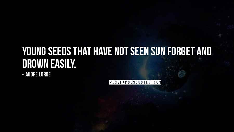 Audre Lorde Quotes: Young seeds that have not seen sun forget and drown easily.