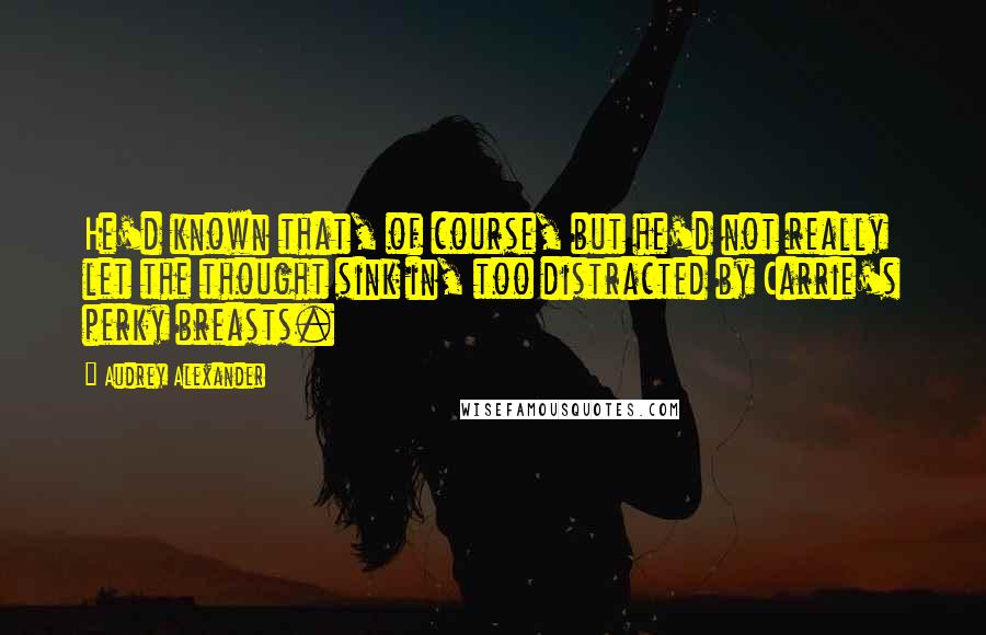 Audrey Alexander Quotes: He'd known that, of course, but he'd not really let the thought sink in, too distracted by Carrie's perky breasts.