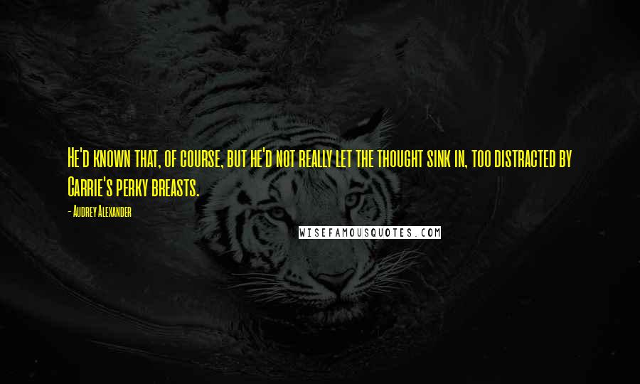 Audrey Alexander Quotes: He'd known that, of course, but he'd not really let the thought sink in, too distracted by Carrie's perky breasts.