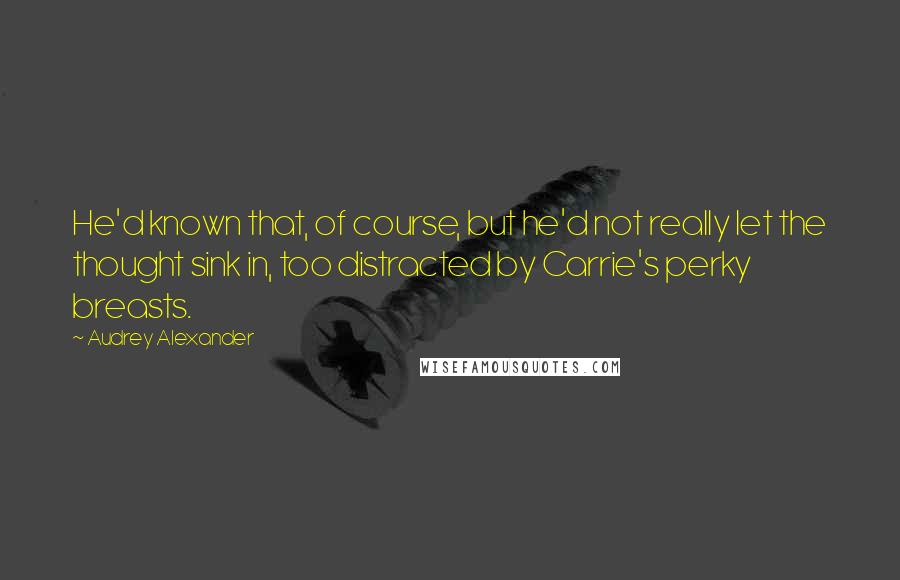 Audrey Alexander Quotes: He'd known that, of course, but he'd not really let the thought sink in, too distracted by Carrie's perky breasts.