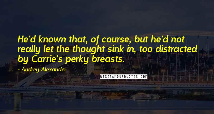 Audrey Alexander Quotes: He'd known that, of course, but he'd not really let the thought sink in, too distracted by Carrie's perky breasts.