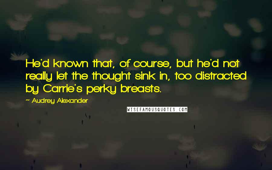 Audrey Alexander Quotes: He'd known that, of course, but he'd not really let the thought sink in, too distracted by Carrie's perky breasts.