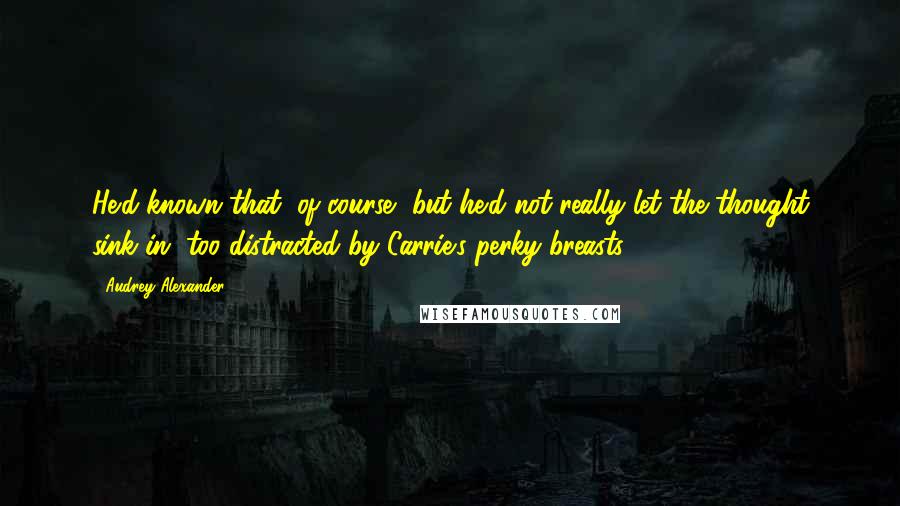 Audrey Alexander Quotes: He'd known that, of course, but he'd not really let the thought sink in, too distracted by Carrie's perky breasts.