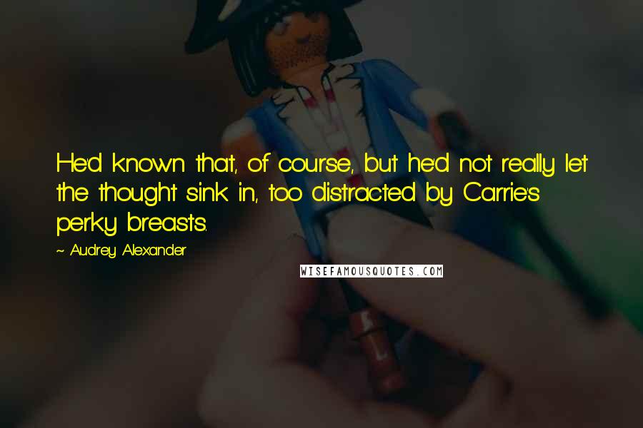 Audrey Alexander Quotes: He'd known that, of course, but he'd not really let the thought sink in, too distracted by Carrie's perky breasts.