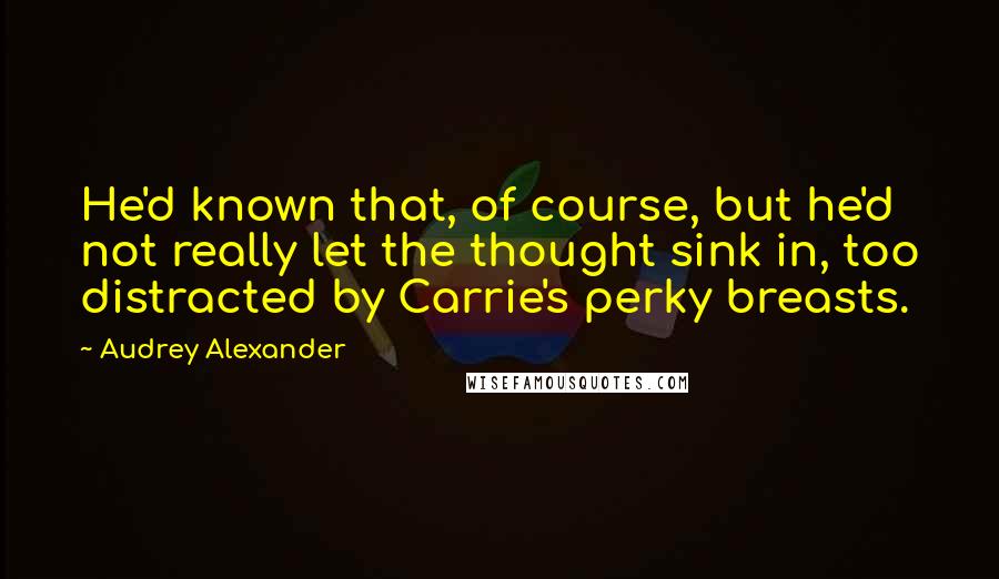 Audrey Alexander Quotes: He'd known that, of course, but he'd not really let the thought sink in, too distracted by Carrie's perky breasts.