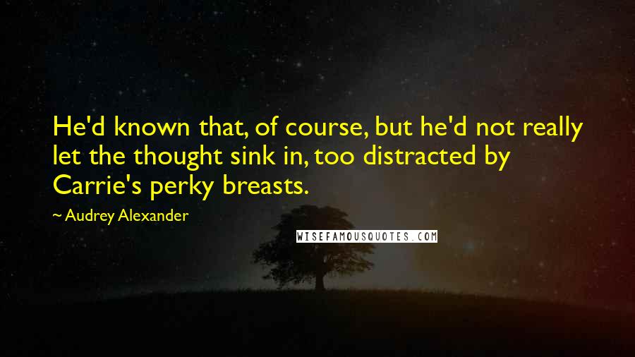 Audrey Alexander Quotes: He'd known that, of course, but he'd not really let the thought sink in, too distracted by Carrie's perky breasts.