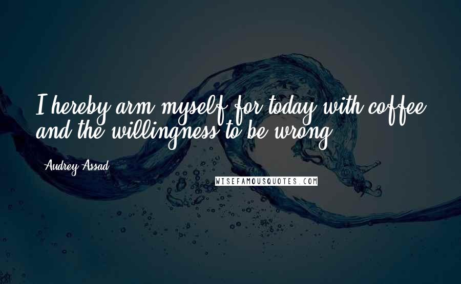 Audrey Assad Quotes: I hereby arm myself for today with coffee and the willingness to be wrong.