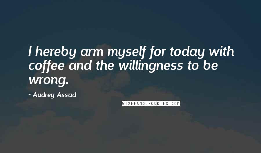Audrey Assad Quotes: I hereby arm myself for today with coffee and the willingness to be wrong.