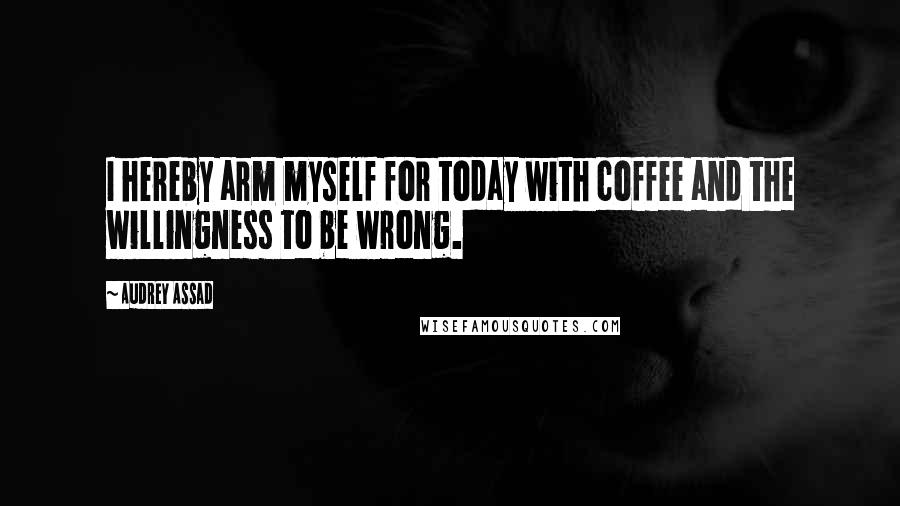 Audrey Assad Quotes: I hereby arm myself for today with coffee and the willingness to be wrong.