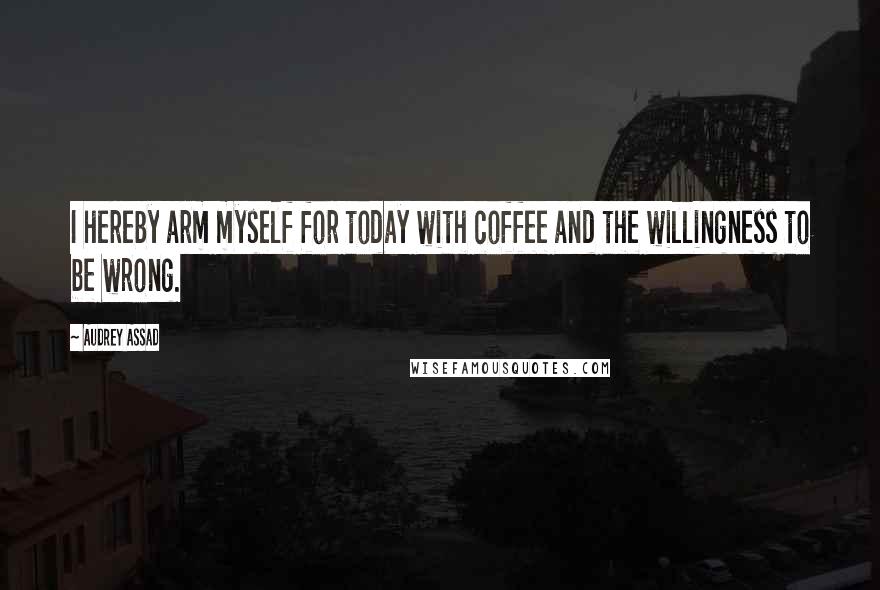 Audrey Assad Quotes: I hereby arm myself for today with coffee and the willingness to be wrong.