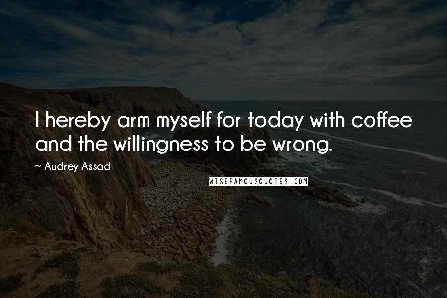 Audrey Assad Quotes: I hereby arm myself for today with coffee and the willingness to be wrong.