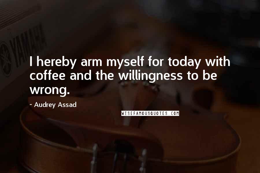Audrey Assad Quotes: I hereby arm myself for today with coffee and the willingness to be wrong.